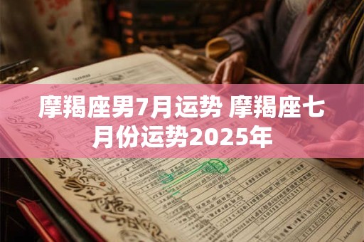 摩羯座男7月运势 摩羯座七月份运势2025年
