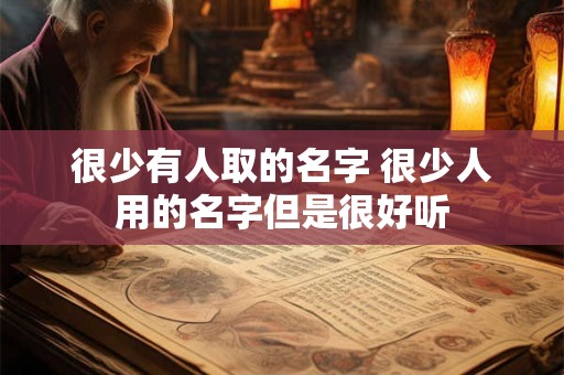 很少有人取的名字 很少人用的名字但是很好听