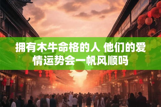 拥有木牛命格的人 他们的爱情运势会一帆风顺吗