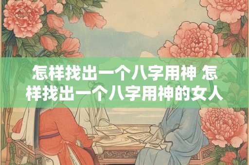 怎样找出一个八字用神 怎样找出一个八字用神的女人