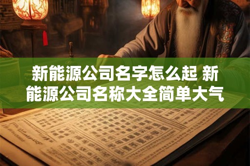新能源公司名字怎么起 新能源公司名称大全简单大气