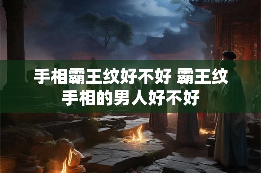 手相霸王纹好不好 霸王纹手相的男人好不好