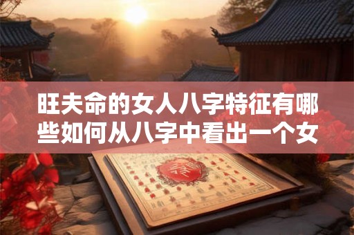 旺夫命的女人八字特征有哪些如何从八字中看出一个女人是否具有旺夫命