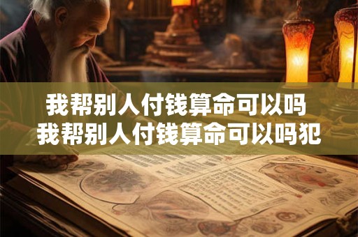 我帮别人付钱算命可以吗 我帮别人付钱算命可以吗犯法吗
