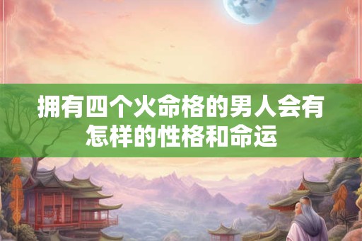 拥有四个火命格的男人会有怎样的性格和命运