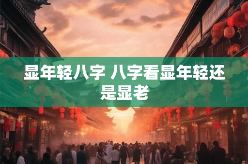 显年轻八字 八字看显年轻还是显老