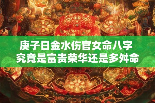 庚子日金水伤官女命八字 究竟是富贵荣华还是多舛命运