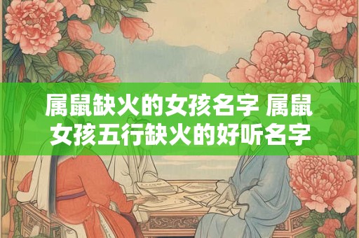 属鼠缺火的女孩名字 属鼠女孩五行缺火的好听名字