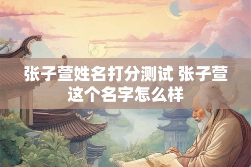 张子萱姓名打分测试 张子萱这个名字怎么样