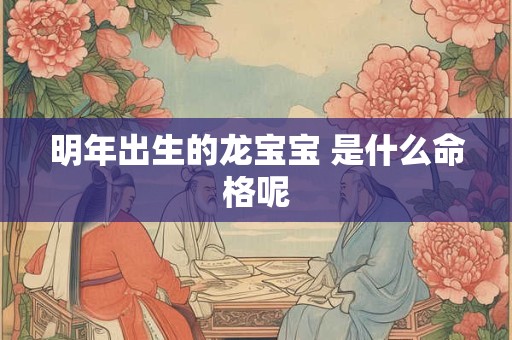 明年出生的龙宝宝 是什么命格呢