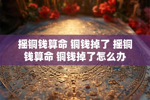 摇铜钱算命 铜钱掉了 摇铜钱算命 铜钱掉了怎么办
