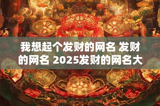 我想起个发财的网名 发财的网名 2025发财的网名大全
