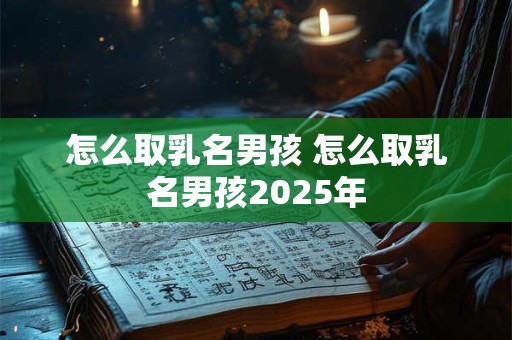 怎么取乳名男孩 怎么取乳名男孩2025年