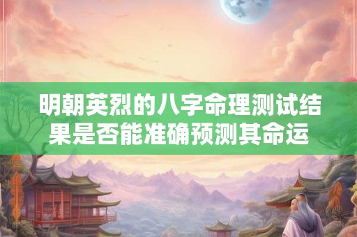 明朝英烈的八字命理测试结果是否能准确预测其命运