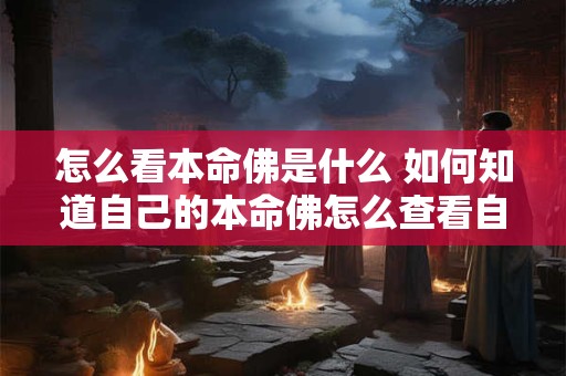 怎么看本命佛是什么 如何知道自己的本命佛怎么查看自己的本命佛