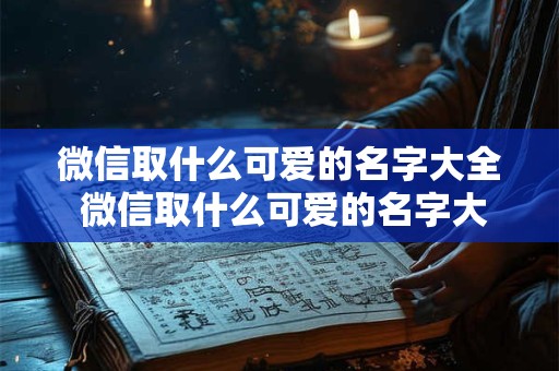 微信取什么可爱的名字大全 微信取什么可爱的名字大全好听 微信取什么可爱的名字大全 微信取什么可爱的名字大全好听