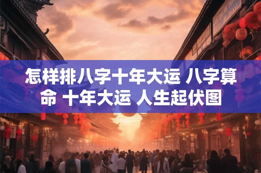 怎样排八字十年大运 八字算命 十年大运 人生起伏图
