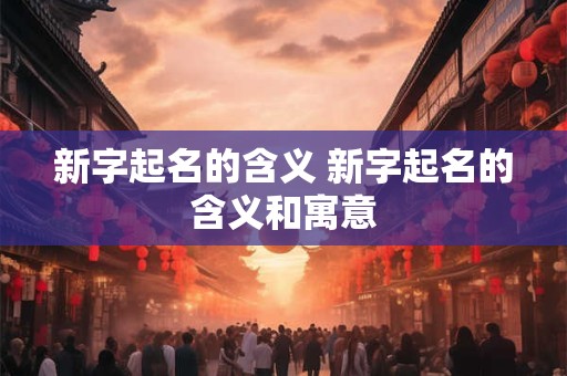 新字起名的含义 新字起名的含义和寓意