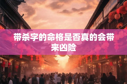 带杀字的命格是否真的会带来凶险