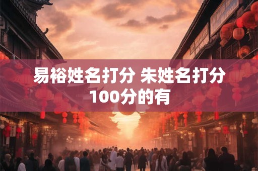 易裕姓名打分 朱姓名打分100分的有