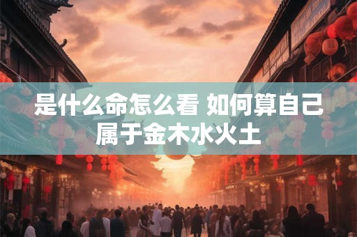 是什么命怎么看 如何算自己属于金木水火土