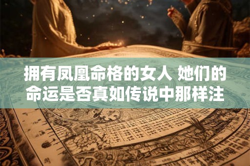 拥有凤凰命格的女人 她们的命运是否真如传说中那样注定不凡