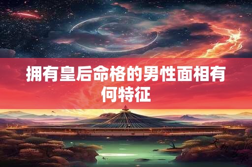 拥有皇后命格的男性面相有何特征