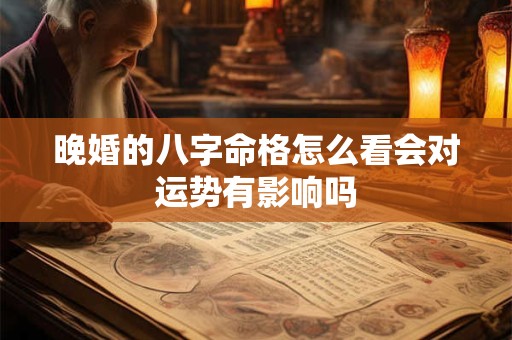 晚婚的八字命格怎么看会对运势有影响吗
