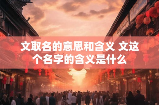 详细阅读:文取名的意思和含义 文这个名字的含义是什么 文取名的意思和含义 文这个名字的含义是什么