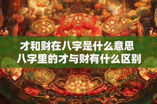 才和财在八字是什么意思 八字里的才与财有什么区别 才和财在八字是什么意思 八字里的才与财有什么区别