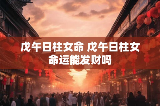 戊午日柱女命 戊午日柱女命运能发财吗