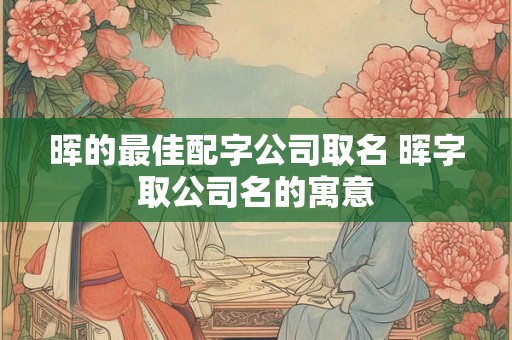 晖的最佳配字公司取名 晖字取公司名的寓意