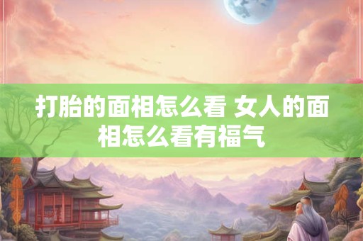 打胎的面相怎么看 女人的面相怎么看有福气