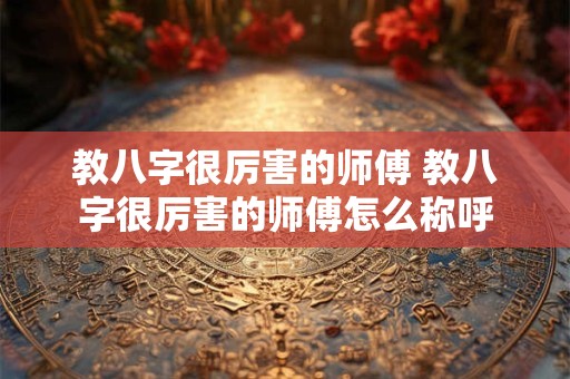 教八字很厉害的师傅 教八字很厉害的师傅怎么称呼
