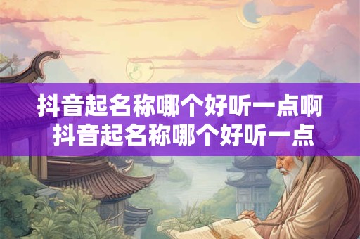 抖音起名称哪个好听一点啊 抖音起名称哪个好听一点啊女孩