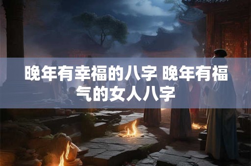 晚年有幸福的八字 晚年有福气的女人八字