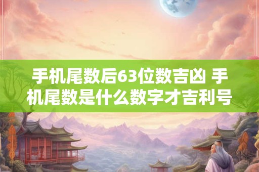 手机尾数后63位数吉凶 手机尾数是什么数字才吉利号