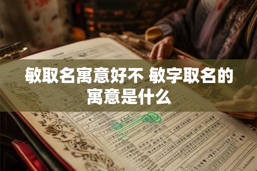 敏取名寓意好不 敏字取名的寓意是什么