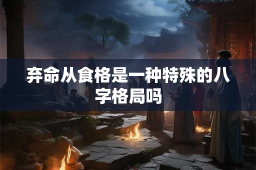 弃命从食格是一种特殊的八字格局吗