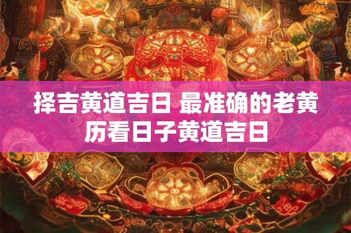 择吉黄道吉日 最准确的老黄历看日子黄道吉日