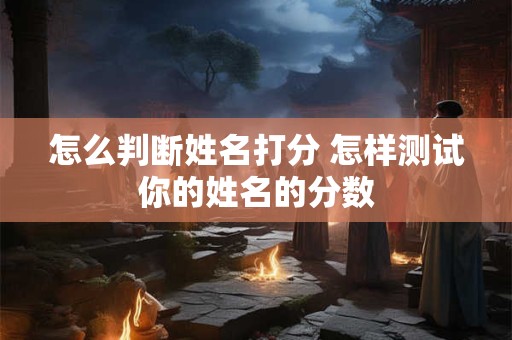 详细阅读:怎么判断姓名打分 怎样测试你的姓名的分数 怎么判断姓名打分 怎样测试你的姓名的分数