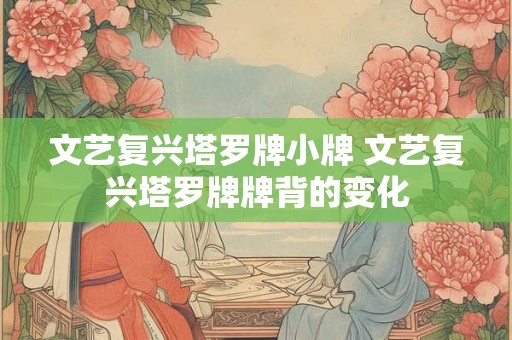 文艺复兴塔罗牌小牌 文艺复兴塔罗牌牌背的变化
