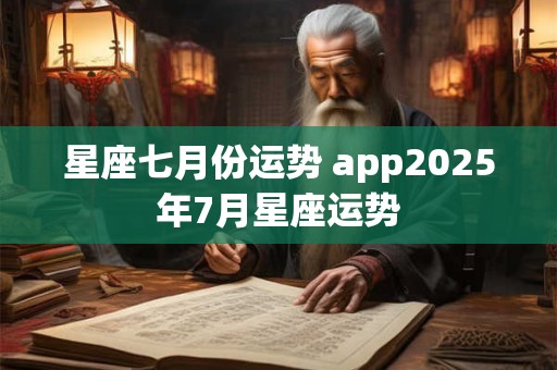 星座七月份运势 app2025年7月星座运势