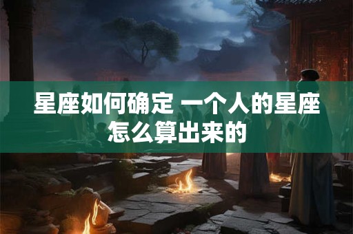 星座如何确定 一个人的星座怎么算出来的