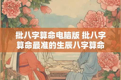 批八字算命电脑版 批八字算命最准的生辰八字算命