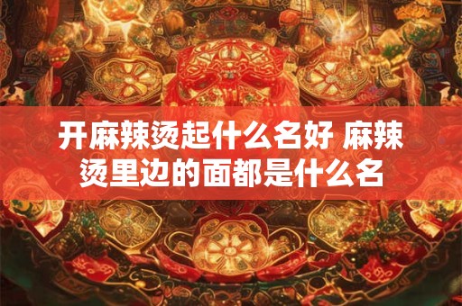 开麻辣烫起什么名好 麻辣烫里边的面都是什么名