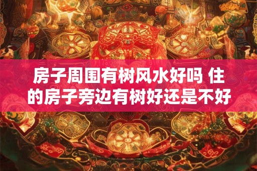 房子周围有树风水好吗 住的房子旁边有树好还是不好