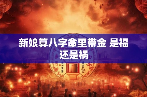 新娘算八字命里带金 是福还是祸