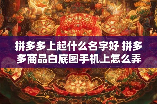 拼多多上起什么名字好 拼多多商品白底图手机上怎么弄