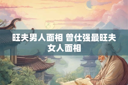 旺夫男人面相 曾仕强最旺夫女人面相